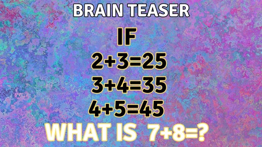 Brain Teaser: If 2+3=25, 3+4=35, 4+5=45, What is solve 7+8=?