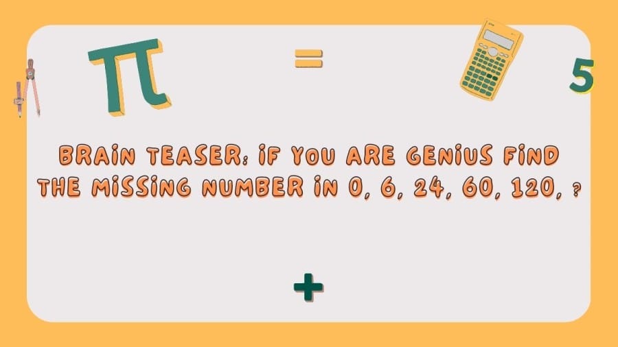 Brain Teaser: If you are Genius Find the Missing Number in 0, 6, 24, 60, 120,?