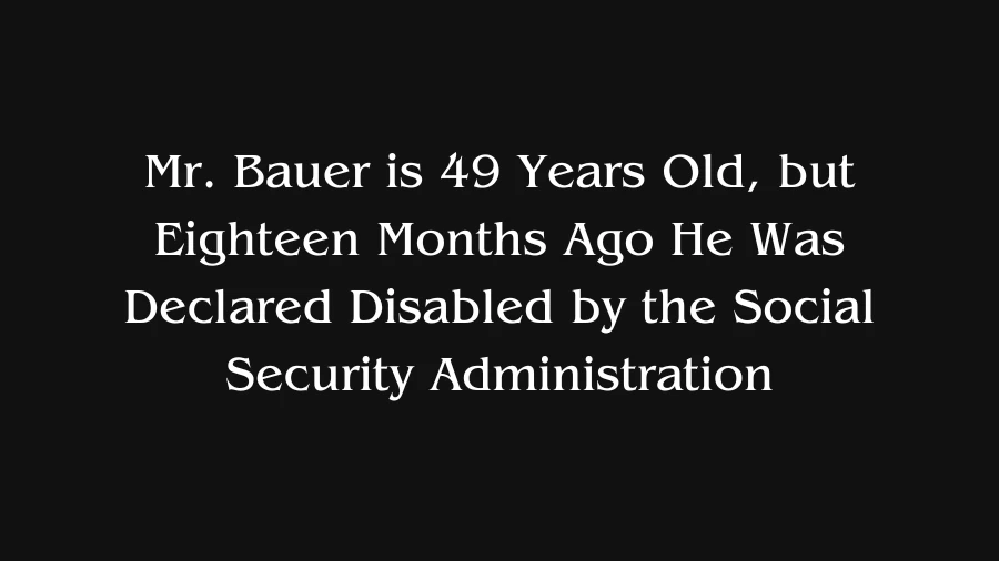 Mr. Bauer is 49 Years Old, but Eighteen Months Ago He Was Declared Disabled by the Social Security Administration
