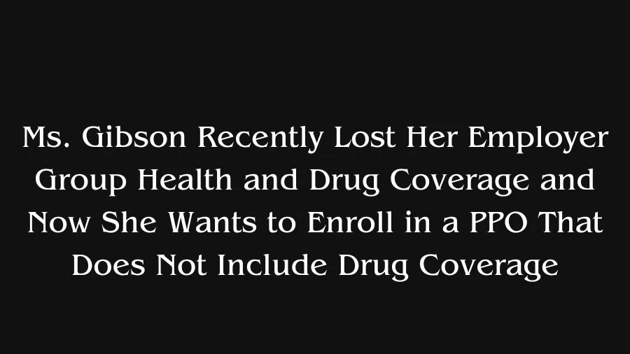 Ms. Gibson Recently Lost Her Employer Group Health and Drug Coverage and Now She Wants to Enroll in a PPO That Does Not Include Drug Coverage