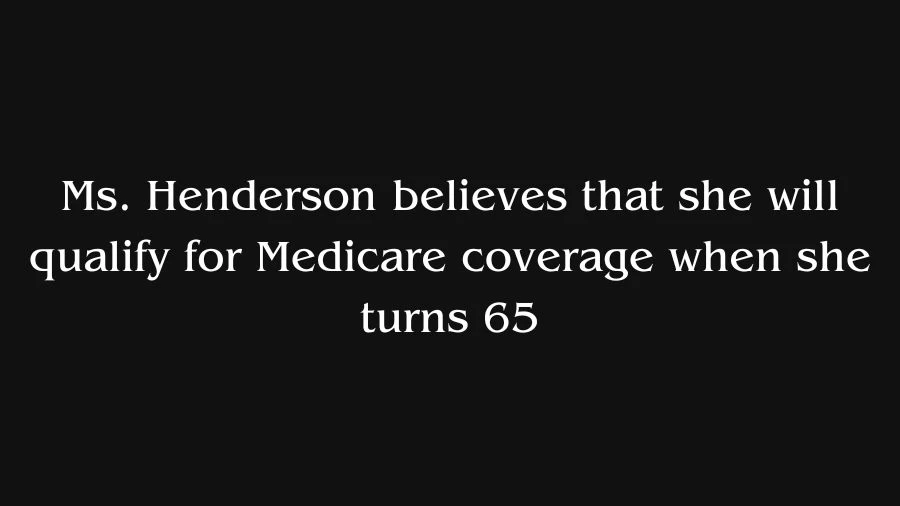 Ms. Henderson Believes That She Will Qualify for Medicare Coverage When She Turns 65